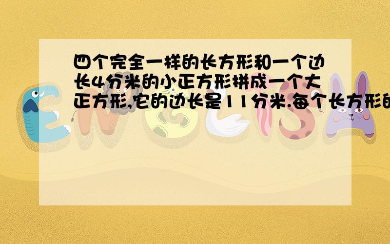 四个完全一样的长方形和一个边长4分米的小正方形拼成一个大正方形,它的边长是11分米.每个长方形的长和宽