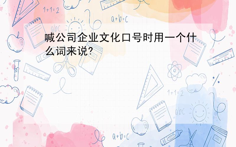 喊公司企业文化口号时用一个什么词来说?