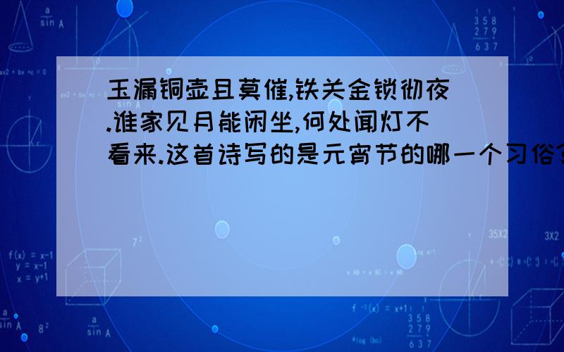 玉漏铜壶且莫催,铁关金锁彻夜.谁家见月能闲坐,何处闻灯不看来.这首诗写的是元宵节的哪一个习俗?