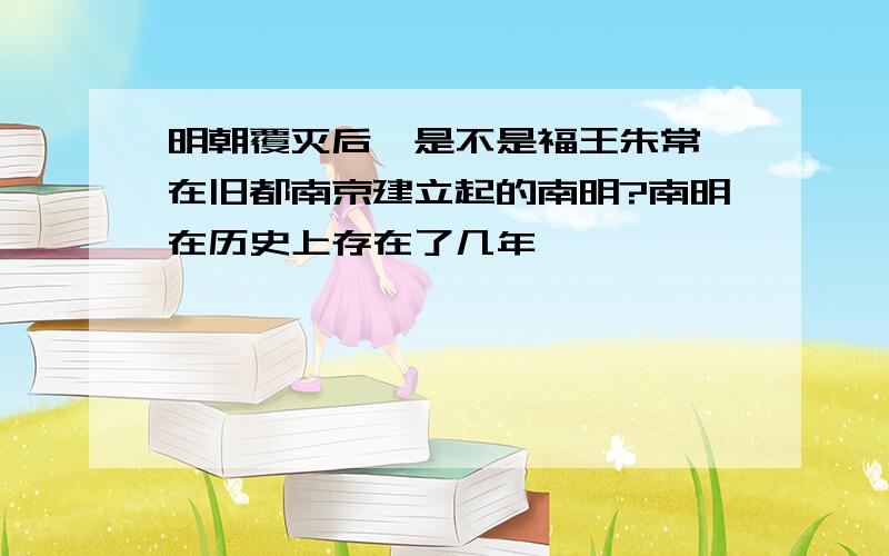 明朝覆灭后,是不是福王朱常洵在旧都南京建立起的南明?南明在历史上存在了几年