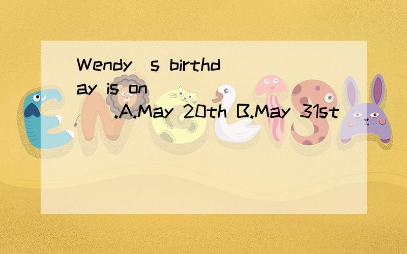 Wendy`s birthday is on________.A.May 20th B.May 31st_____ C.