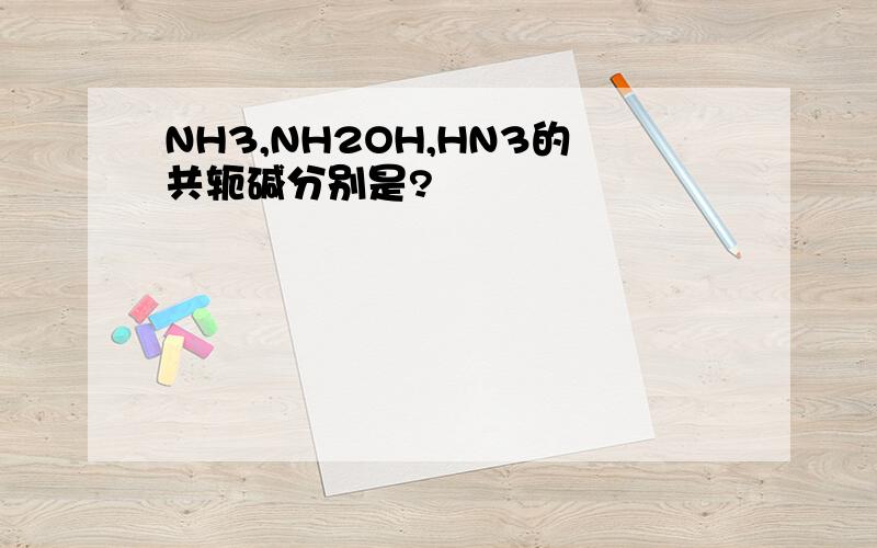 NH3,NH2OH,HN3的共轭碱分别是?