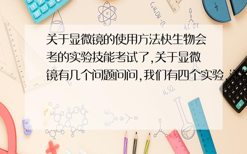 关于显微镜的使用方法快生物会考的实验技能考试了,关于显微镜有几个问题问问,我们有四个实验,洋葱表皮,人体口腔,1.洋葱实