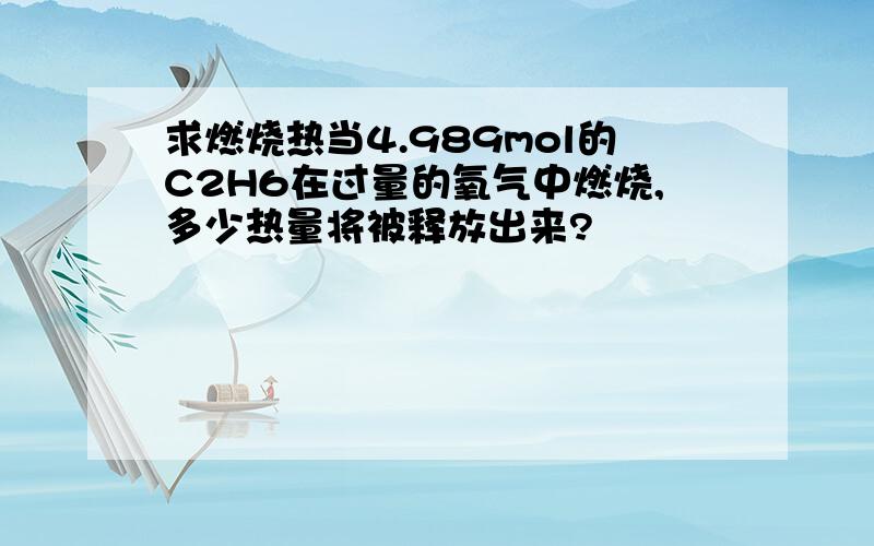 求燃烧热当4.989mol的C2H6在过量的氧气中燃烧,多少热量将被释放出来?