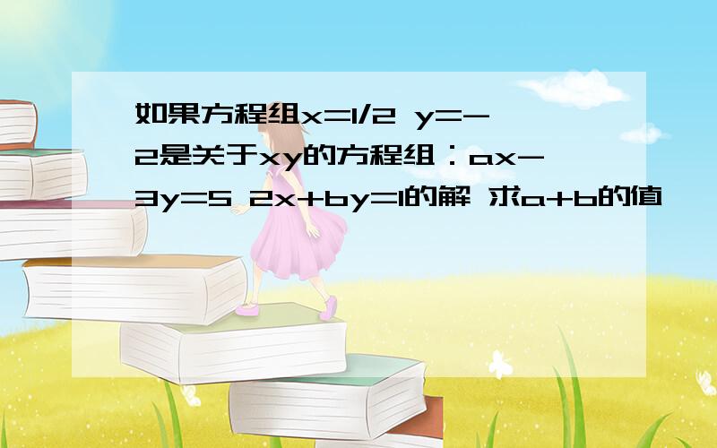 如果方程组x=1/2 y=-2是关于xy的方程组：ax-3y=5 2x+by=1的解 求a+b的值