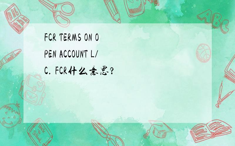 FCR TERMS ON OPEN ACCOUNT L/C. FCR什么意思?