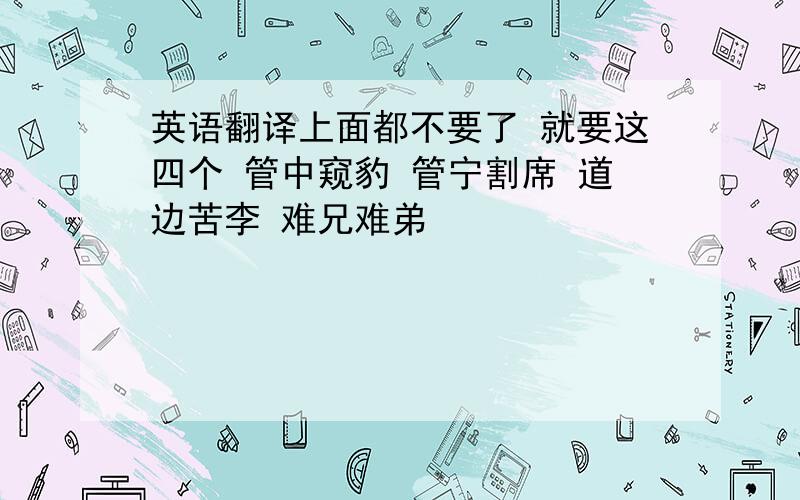 英语翻译上面都不要了 就要这四个 管中窥豹 管宁割席 道边苦李 难兄难弟