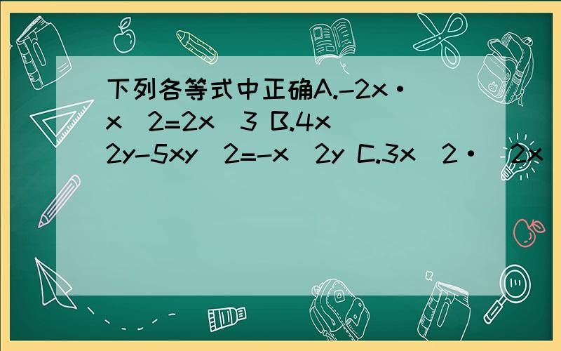 下列各等式中正确A.-2x·x^2=2x^3 B.4x^2y-5xy^2=-x^2y C.3x^2·(2x)^3=6x^