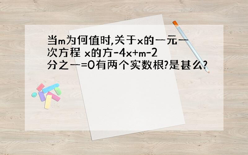 当m为何值时,关于x的一元一次方程 x的方-4x+m-2分之一=0有两个实数根?是甚么?