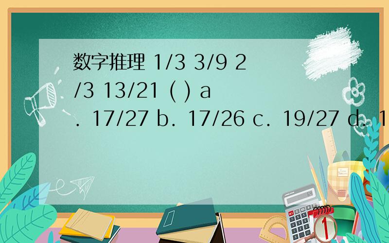 数字推理 1/3 3/9 2/3 13/21 ( ) a．17/27 b．17/26 c．19/27 d．19/28 请