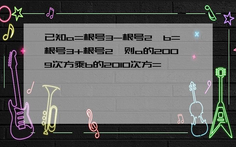 已知a=根号3-根号2,b=根号3+根号2,则a的2009次方乘b的2010次方=