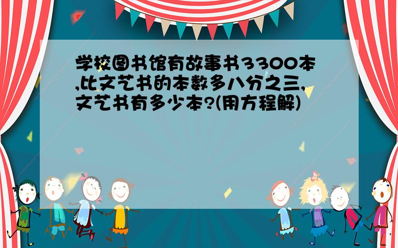 学校图书馆有故事书3300本,比文艺书的本数多八分之三,文艺书有多少本?(用方程解)