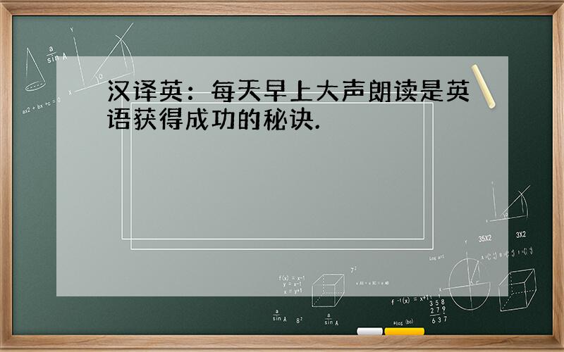 汉译英：每天早上大声朗读是英语获得成功的秘诀.