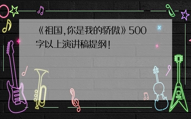 《祖国,你是我的骄傲》500字以上演讲稿提纲!