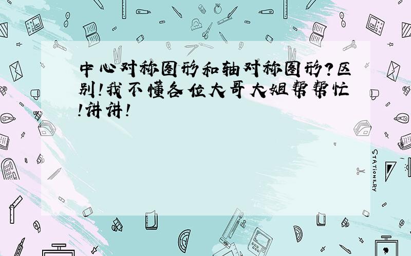 中心对称图形和轴对称图形?区别!我不懂各位大哥大姐帮帮忙!讲讲!