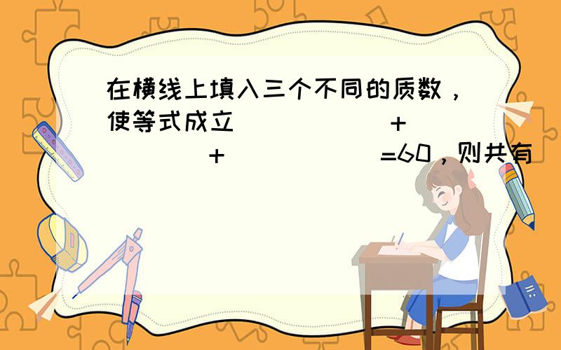 在横线上填入三个不同的质数，使等式成立______+______+______=60，则共有______种不同的填法．