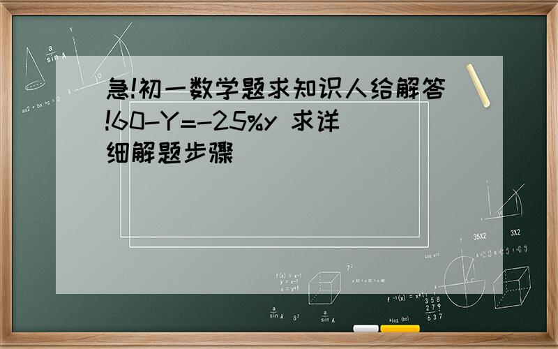 急!初一数学题求知识人给解答!60-Y=-25%y 求详细解题步骤