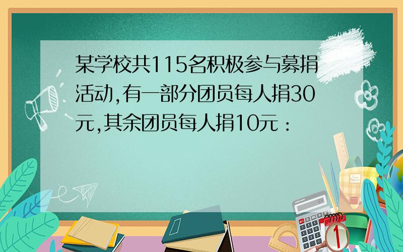 某学校共115名积极参与募捐活动,有一部分团员每人捐30元,其余团员每人捐10元：