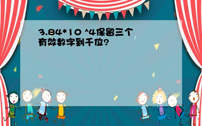 3.84*10 ^4保留三个有效数字到千位?