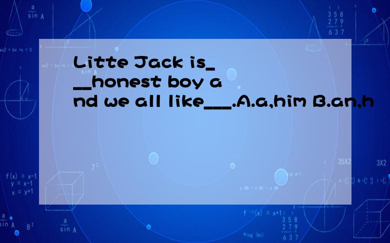 Litte Jack is___honest boy and we all like___.A.a,him B.an,h