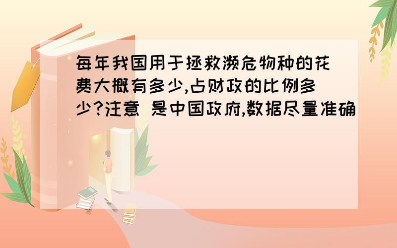 每年我国用于拯救濒危物种的花费大概有多少,占财政的比例多少?注意 是中国政府,数据尽量准确