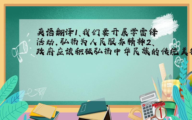 英语翻译1、我们要开展学雷锋活动,弘扬为人民服务精神2、政府应该积极弘扬中华民族的传统美德3、我们每人人都从我做起,我们