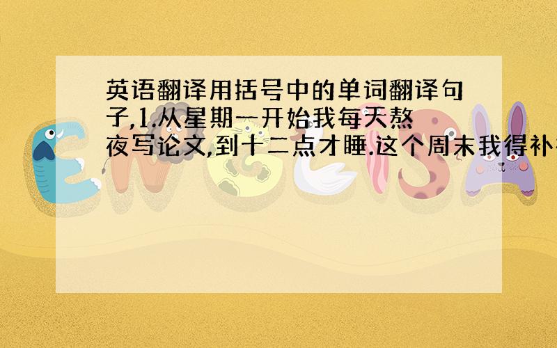 英语翻译用括号中的单词翻译句子,1.从星期一开始我每天熬夜写论文,到十二点才睡.这个周末我得补补觉了(catch up