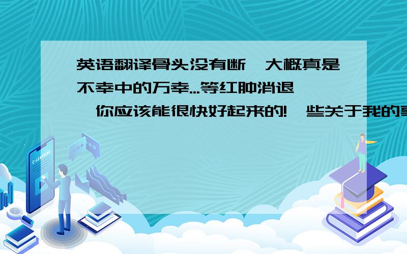 英语翻译骨头没有断,大概真是不幸中的万幸...等红肿消退,你应该能很快好起来的!一些关于我的事：我喜欢运动,比如游泳、登