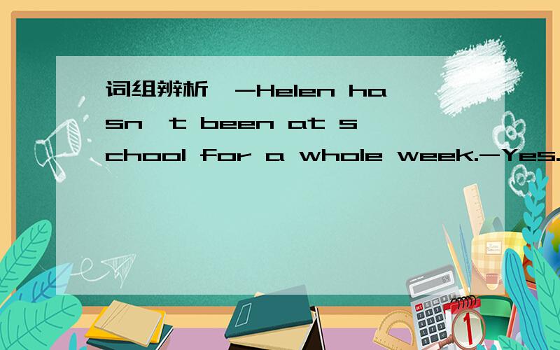 词组辨析,-Helen hasn't been at school for a whole week.-Yes.The