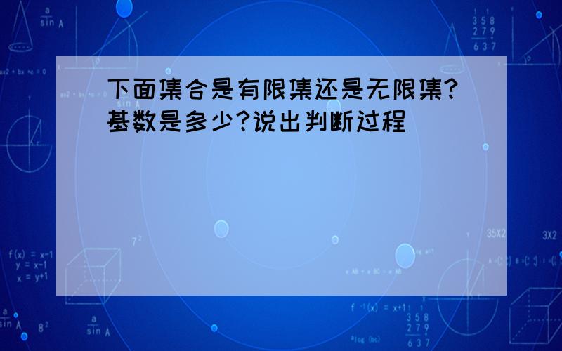 下面集合是有限集还是无限集?基数是多少?说出判断过程