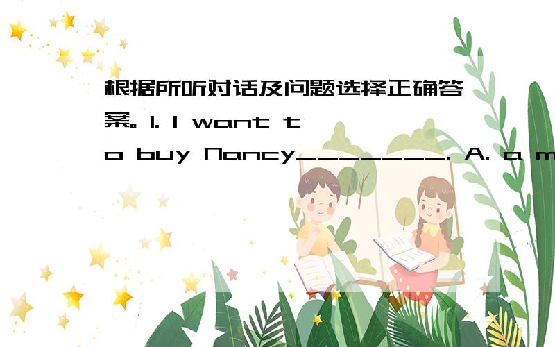 根据所听对话及问题选择正确答案。 1. I want to buy Nancy_______. A. a music b