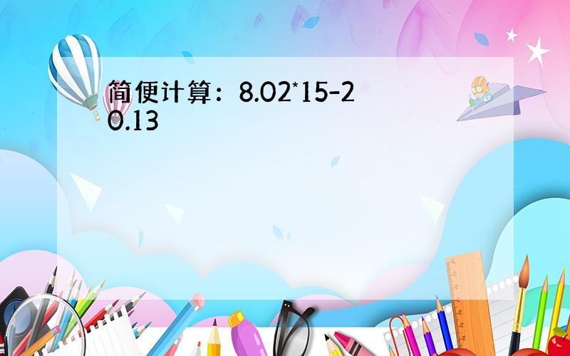 简便计算：8.02*15-20.13