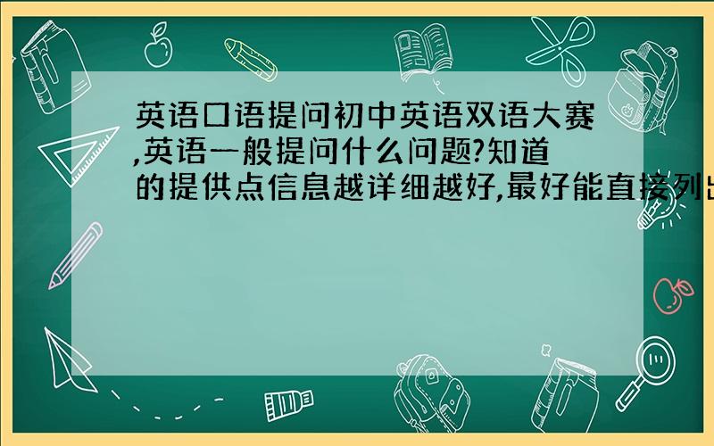 英语口语提问初中英语双语大赛,英语一般提问什么问题?知道的提供点信息越详细越好,最好能直接列出问题!