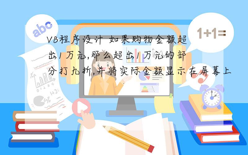 VB程序设计 如果购物金额超出1万元,那么超出1万元的部分打九折,并将实际金额显示在屏幕上