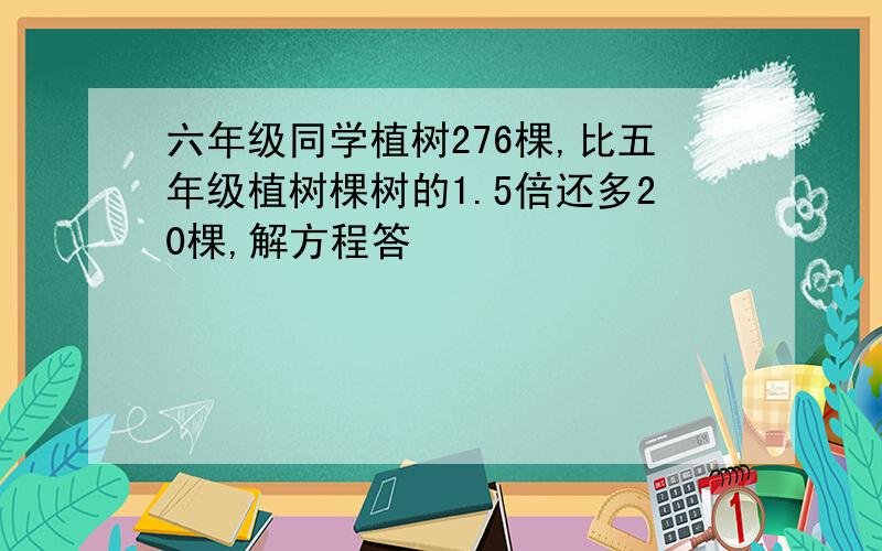 六年级同学植树276棵,比五年级植树棵树的1.5倍还多20棵,解方程答