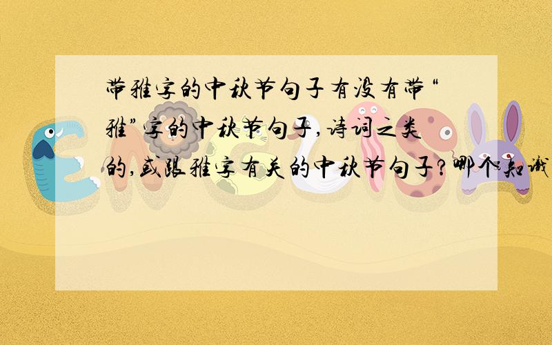 带雅字的中秋节句子有没有带“雅”字的中秋节句子,诗词之类的,或跟雅字有关的中秋节句子?哪个知识渊博的,