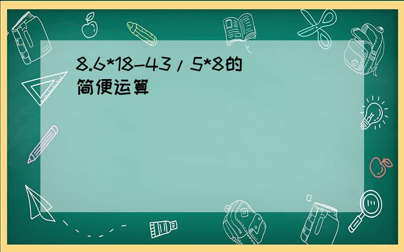 8.6*18-43/5*8的简便运算