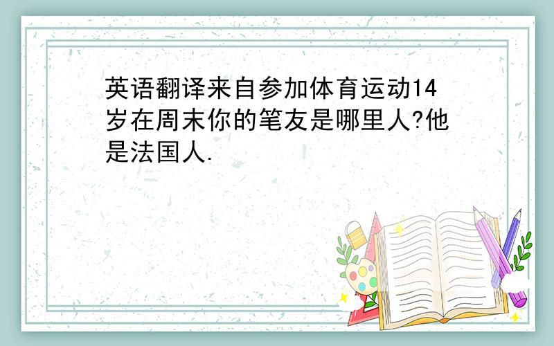 英语翻译来自参加体育运动14岁在周末你的笔友是哪里人?他是法国人.