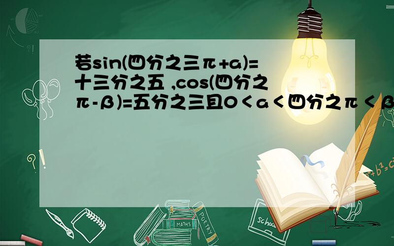 若sin(四分之三π+a)=十三分之五 ,cos(四分之π-β)=五分之三且0＜a＜四分之π＜β＜四分之三π,