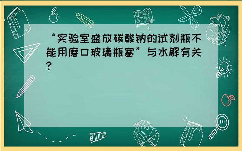 “实验室盛放碳酸钠的试剂瓶不能用磨口玻璃瓶塞”与水解有关?