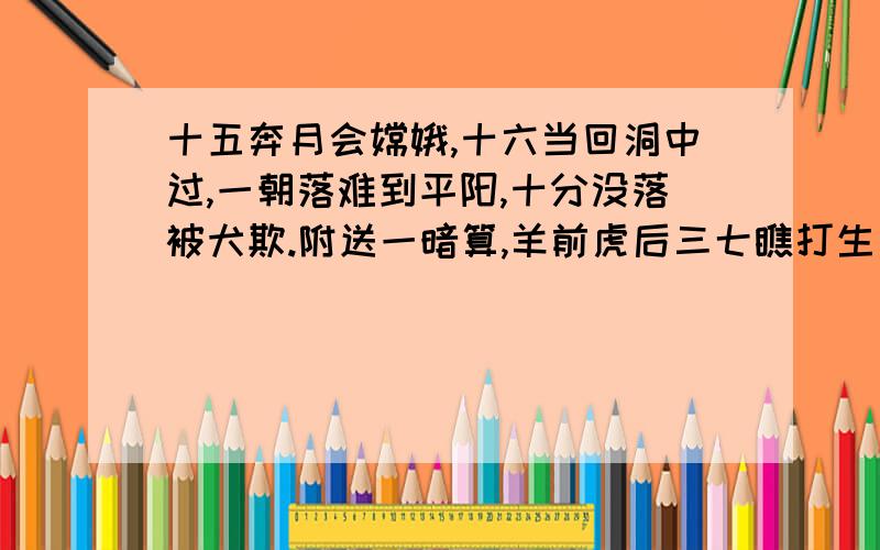 十五奔月会嫦娥,十六当回洞中过,一朝落难到平阳,十分没落被犬欺.附送一暗算,羊前虎后三七瞧打生肖