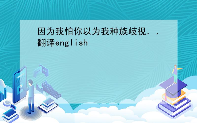 因为我怕你以为我种族歧视．．翻译english