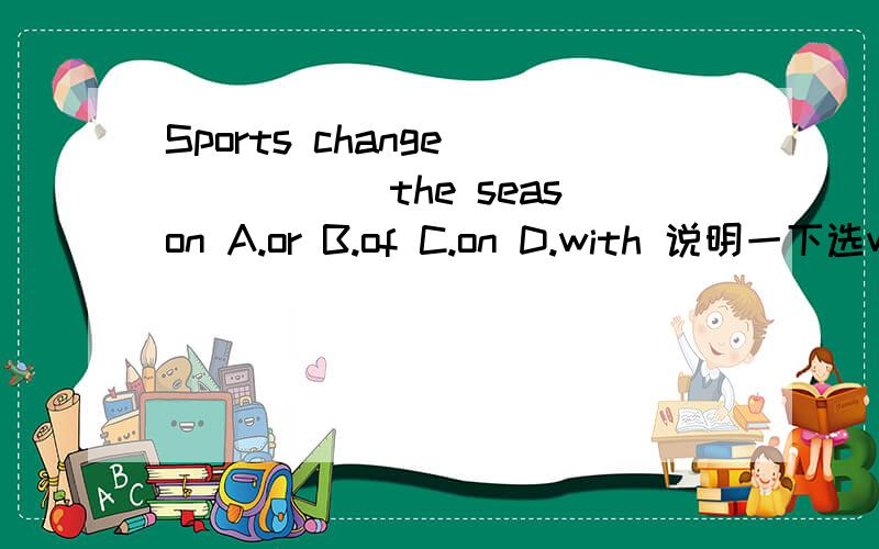 Sports change _____ the season A.or B.of C.on D.with 说明一下选wi