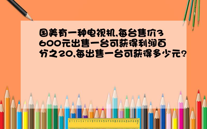 国美有一种电视机,每台售价3600元出售一台可获得利润百分之20,每出售一台可获得多少元?