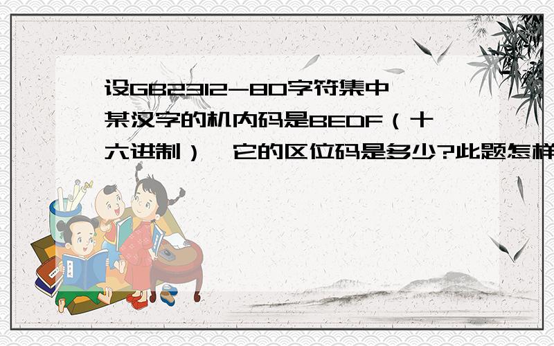 设GB2312-80字符集中某汉字的机内码是BEDF（十六进制）,它的区位码是多少?此题怎样解?