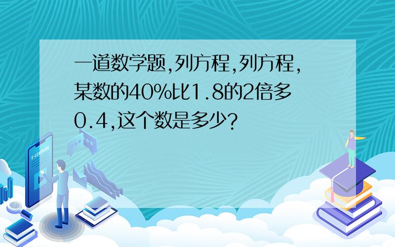 一道数学题,列方程,列方程,某数的40%比1.8的2倍多0.4,这个数是多少?