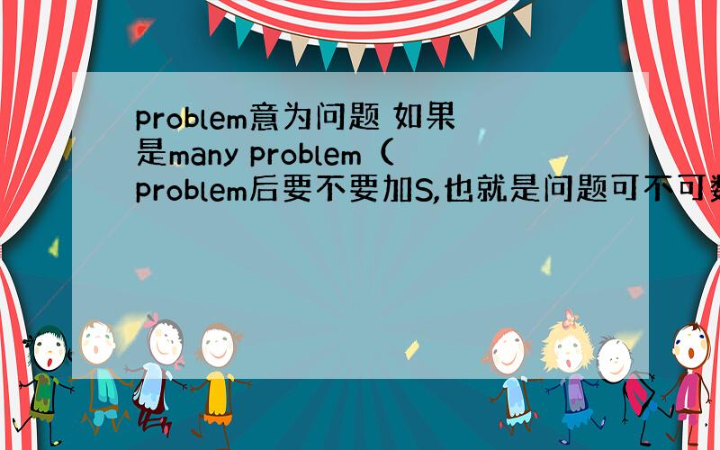 problem意为问题 如果是many problem（problem后要不要加S,也就是问题可不可数