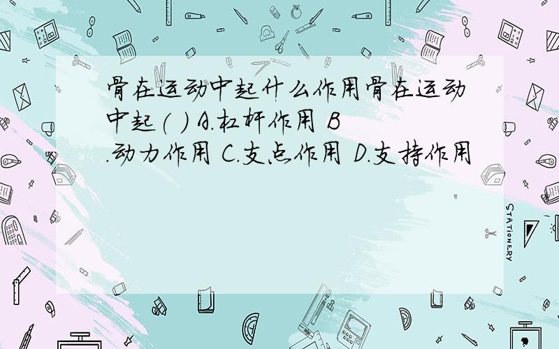 骨在运动中起什么作用骨在运动中起( ) A.杠杆作用 B.动力作用 C.支点作用 D.支持作用