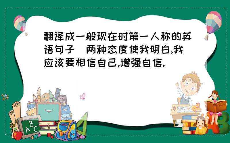 翻译成一般现在时第一人称的英语句子（两种态度使我明白,我应该要相信自己,增强自信.）