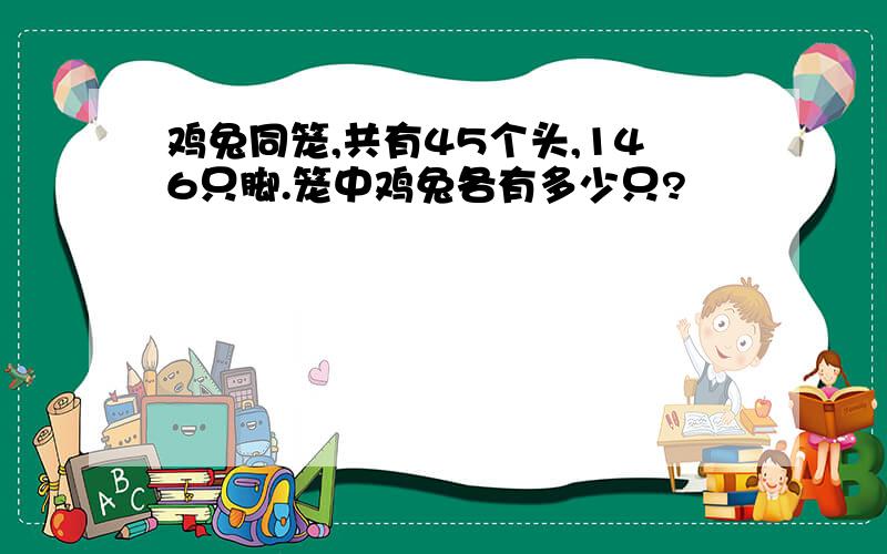 鸡兔同笼,共有45个头,146只脚.笼中鸡兔各有多少只?